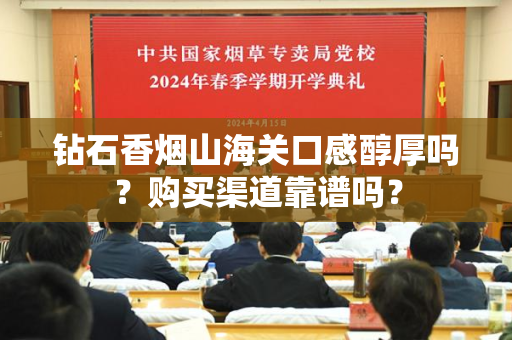 钻石香烟山海关口感醇厚吗？购买渠道靠谱吗？