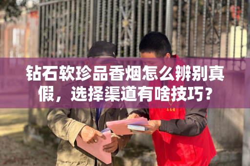 钻石软珍品香烟怎么辨别真假，选择渠道有啥技巧？